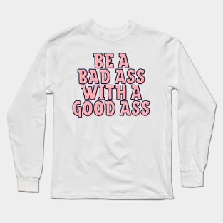 Be a Bad Ass With a Good Ass Long Sleeve T-Shirt